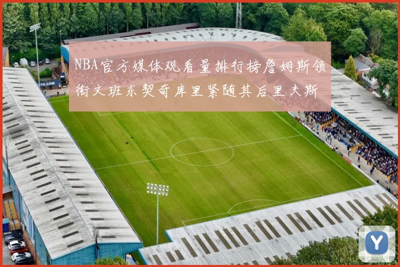 NBA官方媒体观看量排行榜詹姆斯领衔文班东契奇库里紧随其后里夫斯跻身前十