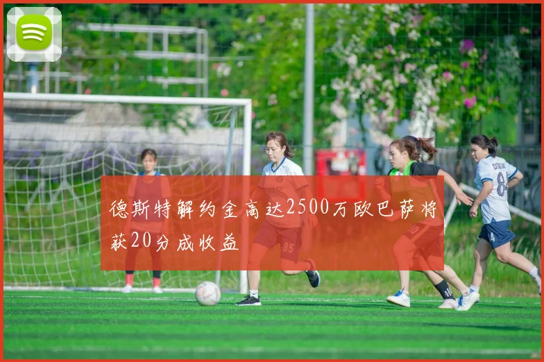 德斯特解约金高达2500万欧巴萨将获20分成收益