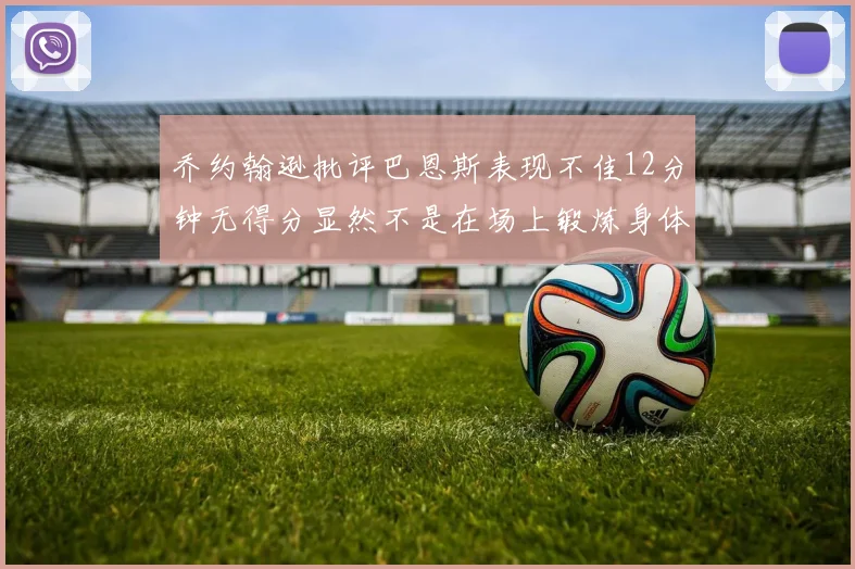 乔约翰逊批评巴恩斯表现不佳12分钟无得分显然不是在场上锻炼身体